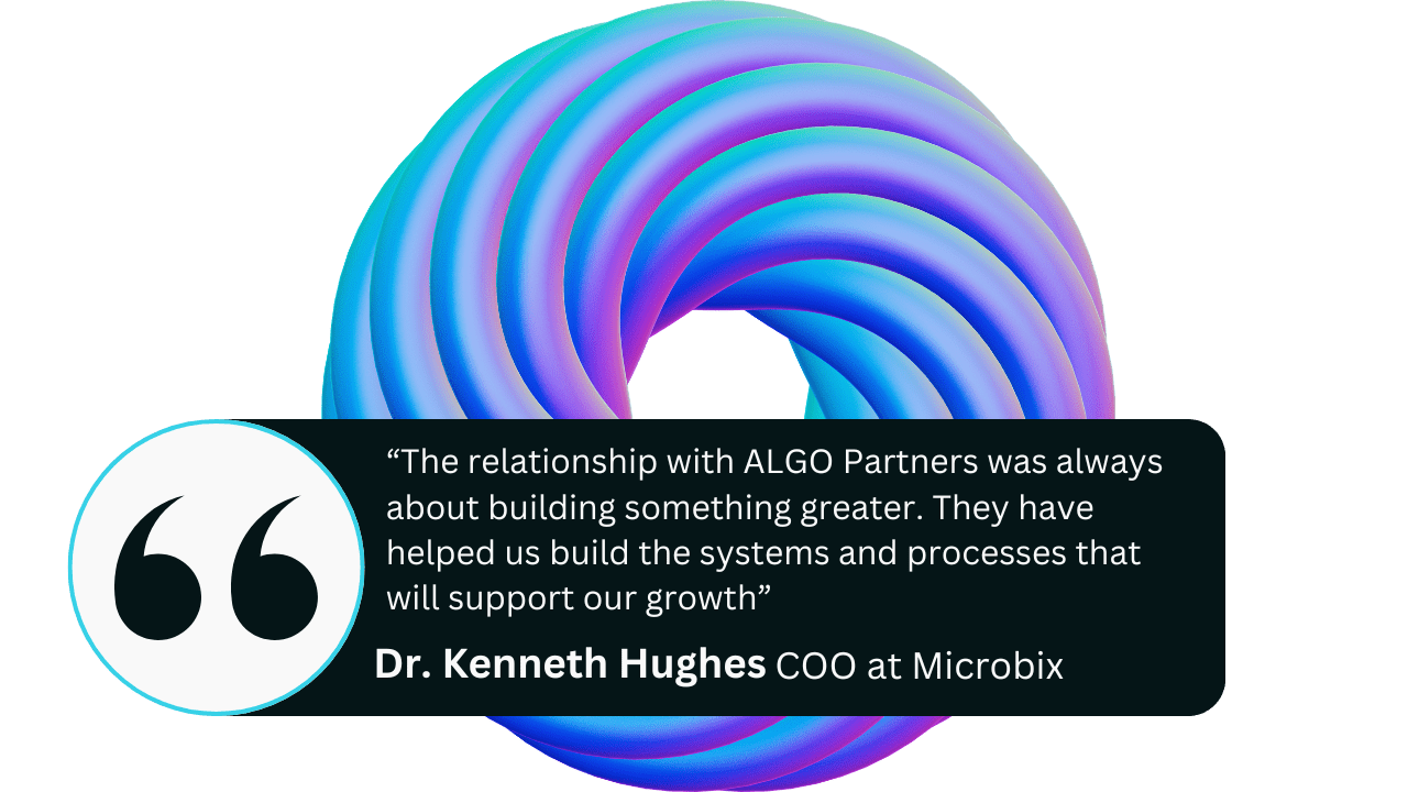 “The relationship with ALGO Partners was always about building something greater. They have helped us build the systems and processes that will support our growth” Dr. Kennet Hughes, COO at Microbix